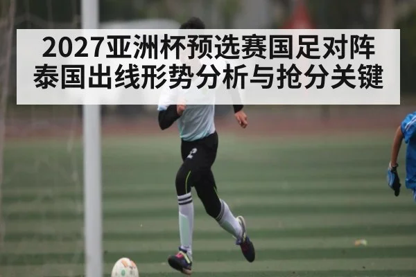 2027亚洲杯预选赛国足对阵泰国出线形势分析与抢分关键