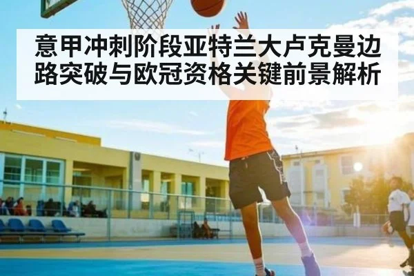 意甲冲刺阶段亚特兰大卢克曼边路突破与欧冠资格关键前景解析