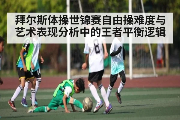 拜尔斯体操世锦赛自由操难度与艺术表现分析中的王者平衡逻辑