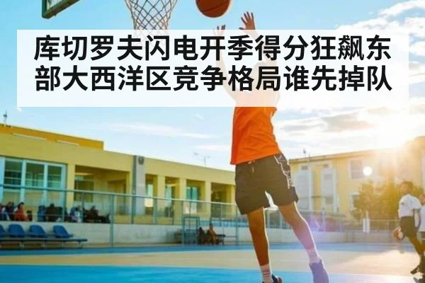库切罗夫闪电开季得分狂飙东部大西洋区竞争格局谁先掉队