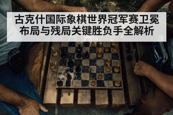 古克什国际象棋世界冠军赛卫冕布局与残局关键胜负手全解析
